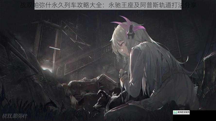 战双帕弥什永久列车攻略大全:永驰王座及阿普斯轨道打法分享
