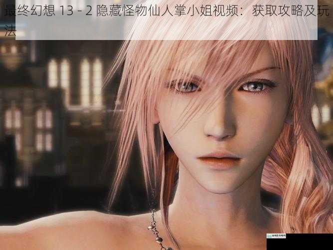 最终幻想 13 - 2 隐藏怪物仙人掌小姐视频:获取攻略及玩法