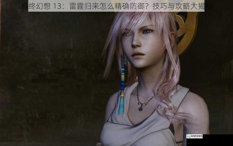 最终幻想 13:雷霆归来怎么精确防御?技巧与攻略大揭秘