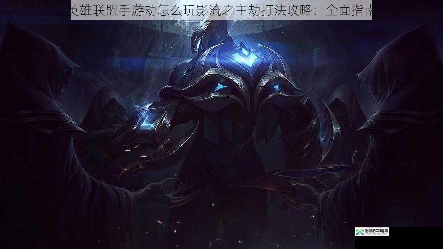 英雄联盟手游劫怎么玩影流之主劫打法攻略:全面指南