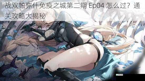 战双帕弥什免疫之城第二期 Ep04 怎么过?通关攻略大揭秘