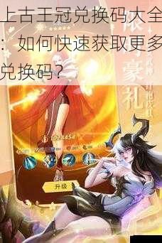 上古王冠兑换码大全:如何快速获取更多兑换码?