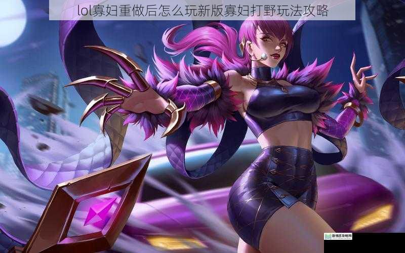lol 寡妇重做后怎么玩新版寡妇打野玩法攻略