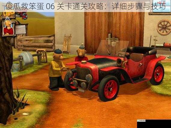 傻瓜救笨蛋 06 关卡通关攻略:详细步骤与技巧