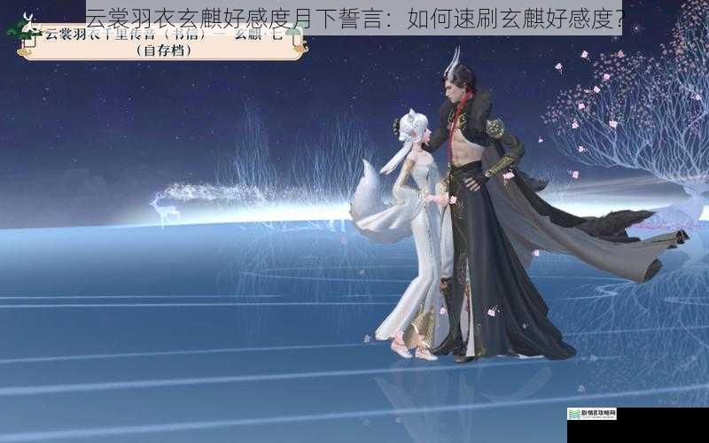 云裳羽衣玄麒好感度月下誓言:如何速刷玄麒好感度?