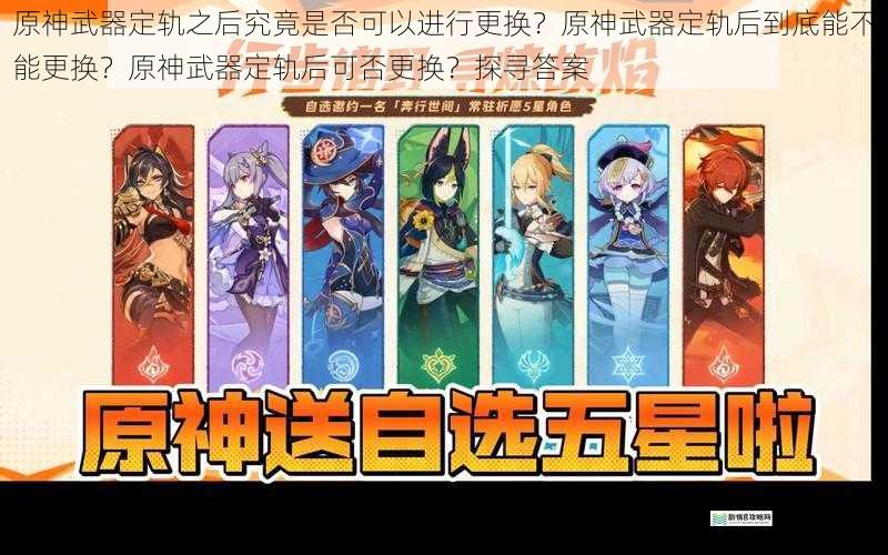 原神武器定轨之后究竟是否可以进行更换?原神武器定轨后到底能不能更换?原神武器定轨后可否更换?探寻答案