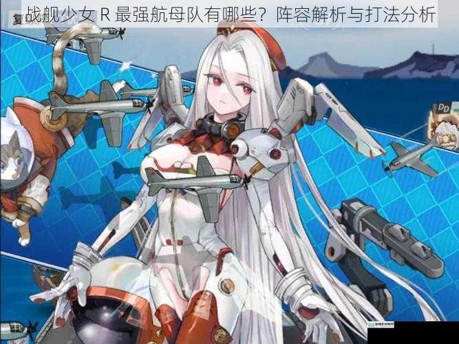 战舰少女 R 最强航母队有哪些?阵容解析与打法分析