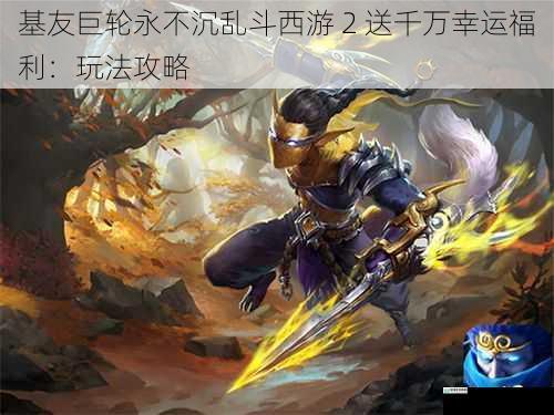 基友巨轮永不沉乱斗西游 2 送千万幸运福利:玩法攻略
