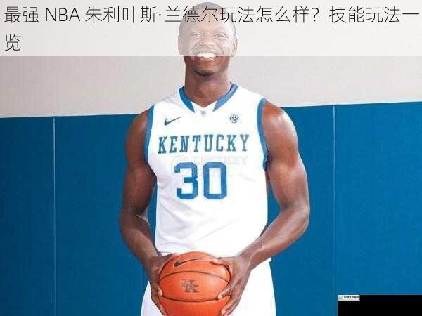 最强 NBA 朱利叶斯·兰德尔玩法怎么样?技能玩法一览