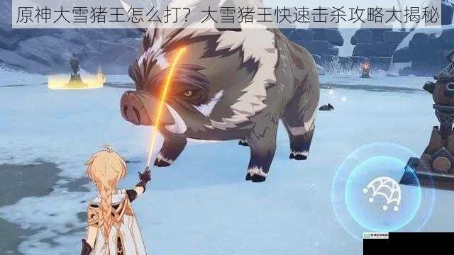 原神大雪猪王怎么打?大雪猪王快速击杀攻略大揭秘