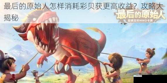 最后的原始人怎样消耗彩贝获更高收益?攻略大揭秘