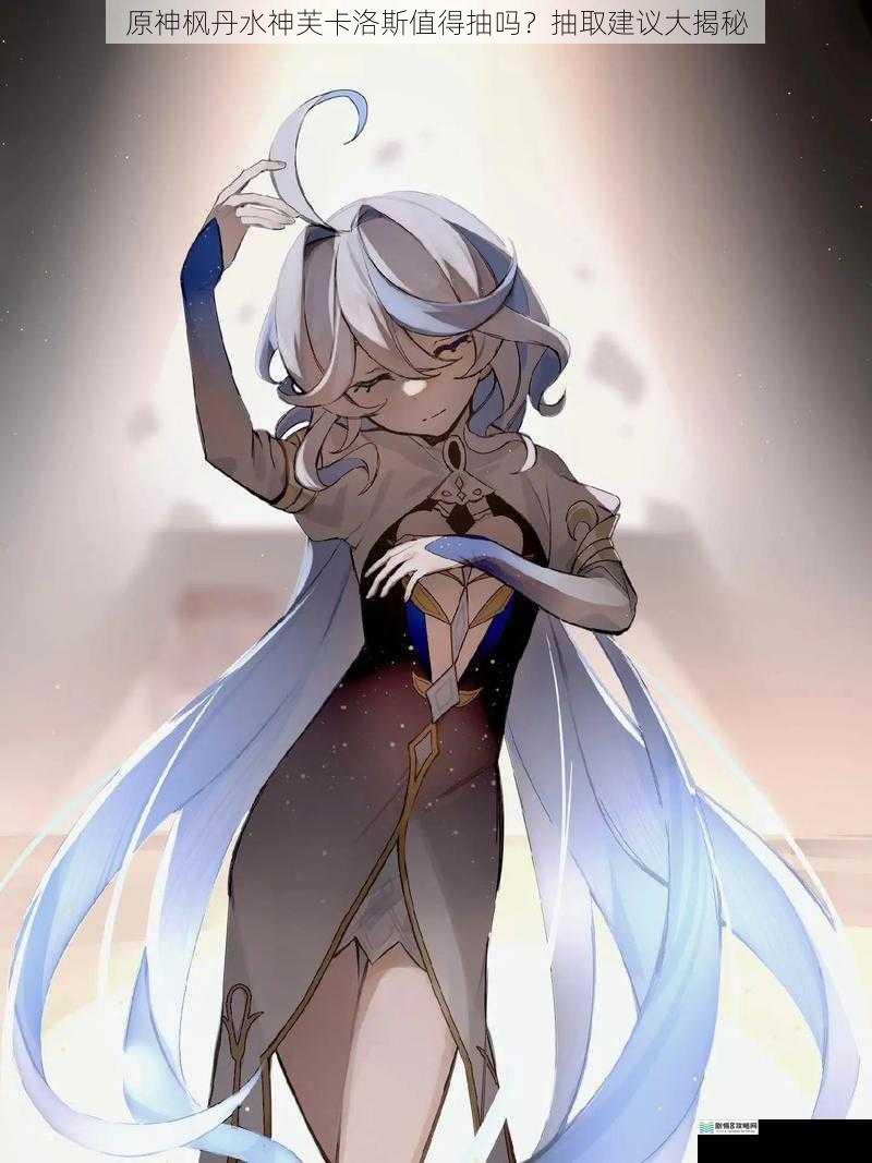 原神枫丹水神芙卡洛斯值得抽吗?抽取建议大揭秘