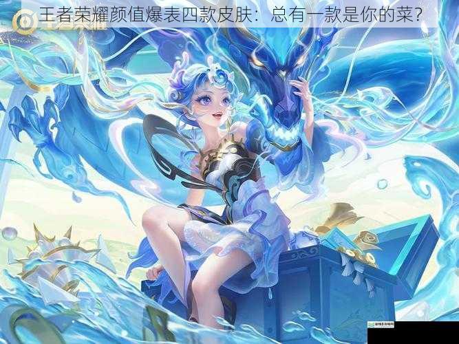 王者荣耀颜值爆表四款皮肤:总有一款是你的菜?