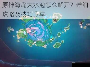 原神海岛大水泡怎么解开?详细攻略及技巧分享