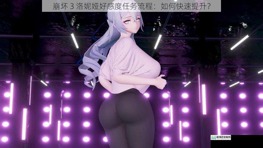 崩坏 3 洛妮娅好感度任务流程:如何快速提升?