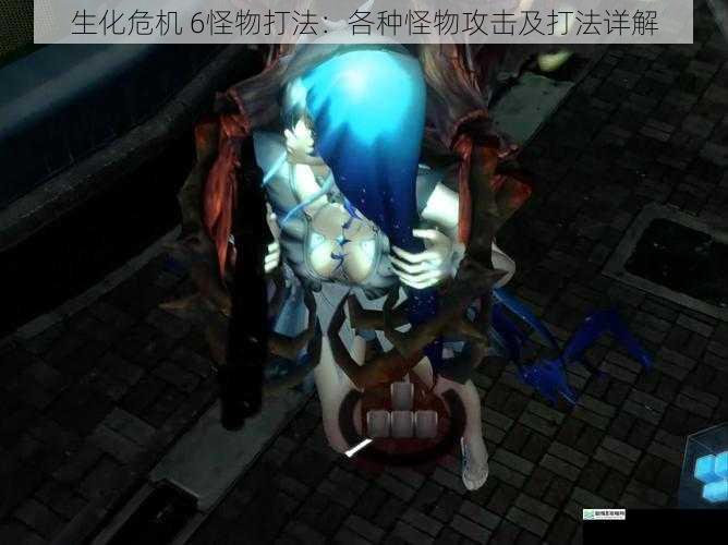 生化危机 6怪物打法:各种怪物攻击及打法详解