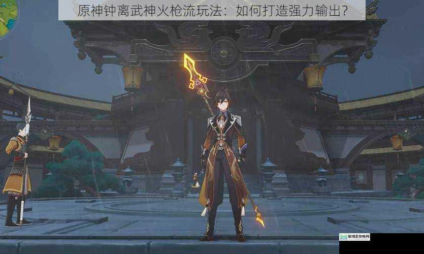 原神钟离武神火枪流玩法:如何打造强力输出?