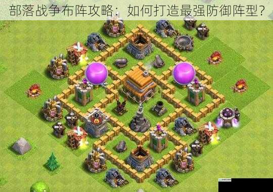 部落战争布阵攻略:如何打造最强防御阵型?