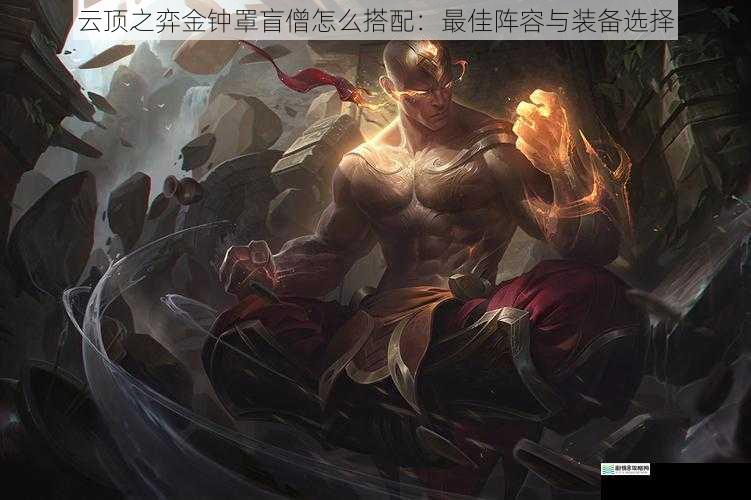 云顶之弈金钟罩盲僧怎么搭配:最佳阵容与装备选择