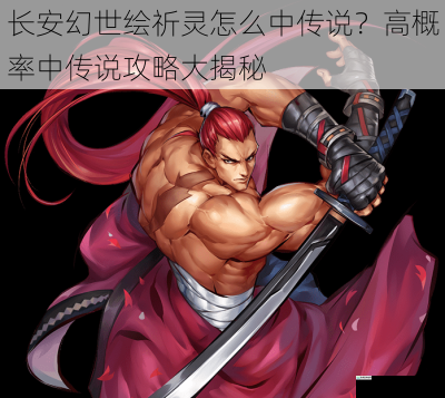 长安幻世绘祈灵怎么中传说?高概率中传说攻略大揭秘