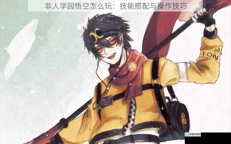 非人学园悟空怎么玩:技能搭配与操作技巧
