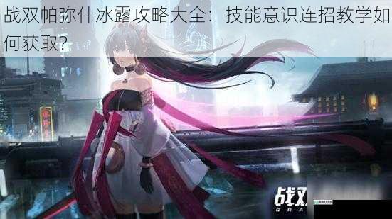 战双帕弥什冰露攻略大全:技能意识连招教学如何获取?