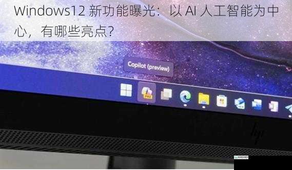 Windows12 新功能曝光:以 AI 人工智能为中心,有哪些亮点?