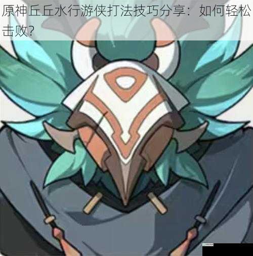 了解丘丘水行游侠的特点
