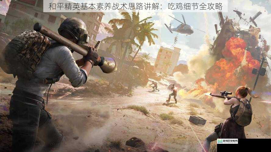 和平精英基本素养战术思路讲解:吃鸡细节全攻略