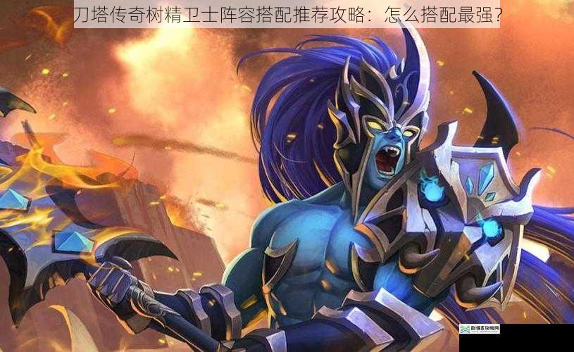 刀塔传奇树精卫士阵容搭配推荐攻略:怎么搭配最强?