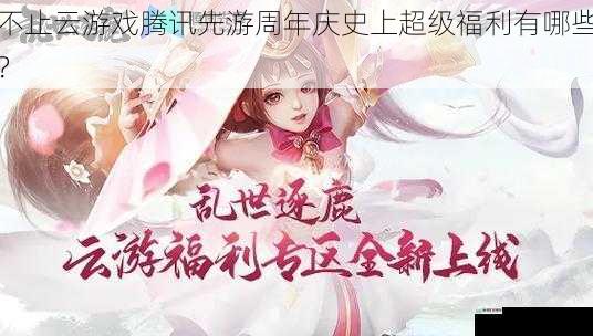 不止云游戏腾讯先游周年庆史上超级福利有哪些?