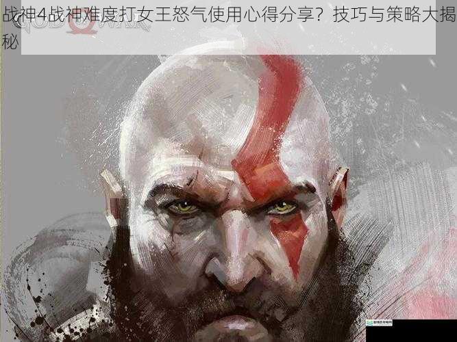 战神4战神难度打女王怒气使用心得分享?技巧与策略大揭秘