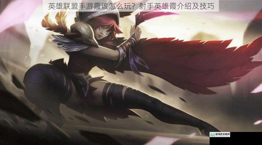 英雄联盟手游霞该怎么玩?射手英雄霞介绍及技巧