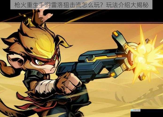 枪火重生手游雷洛狙击流怎么玩?玩法介绍大揭秘