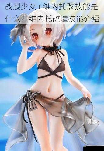 战舰少女 r 维内托改技能是什么?维内托改造技能介绍