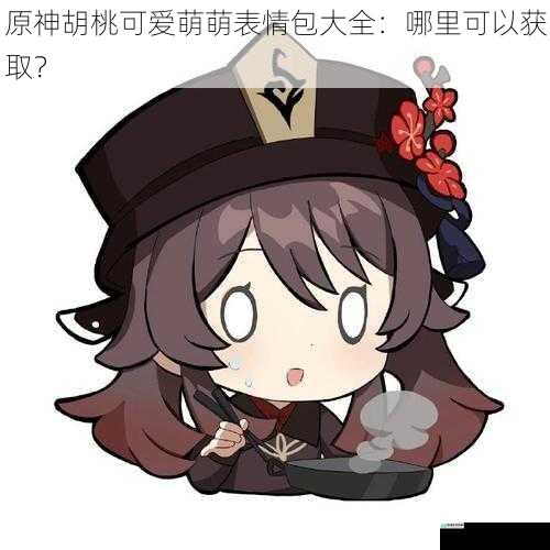 原神胡桃可爱萌萌表情包大全:哪里可以获取?