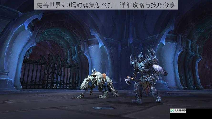 魔兽世界9.0蠕动魂集怎么打:详细攻略与技巧分享