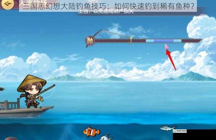 三国志幻想大陆钓鱼技巧:如何快速钓到稀有鱼种?