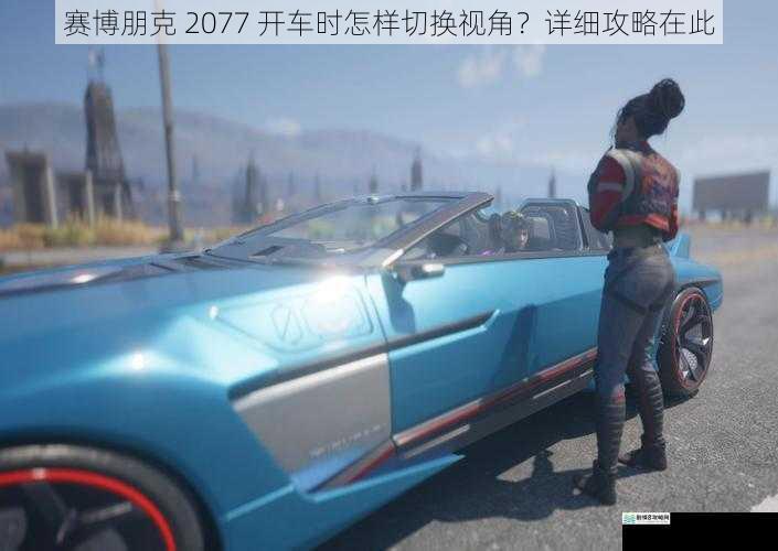 赛博朋克 2077 开车时怎样切换视角?详细攻略在此