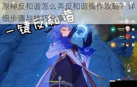 原神反和谐怎么弄反和谐操作攻略?详细步骤与技巧分享
