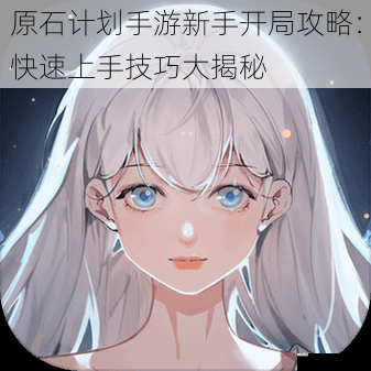原石计划手游新手开局攻略:快速上手技巧大揭秘