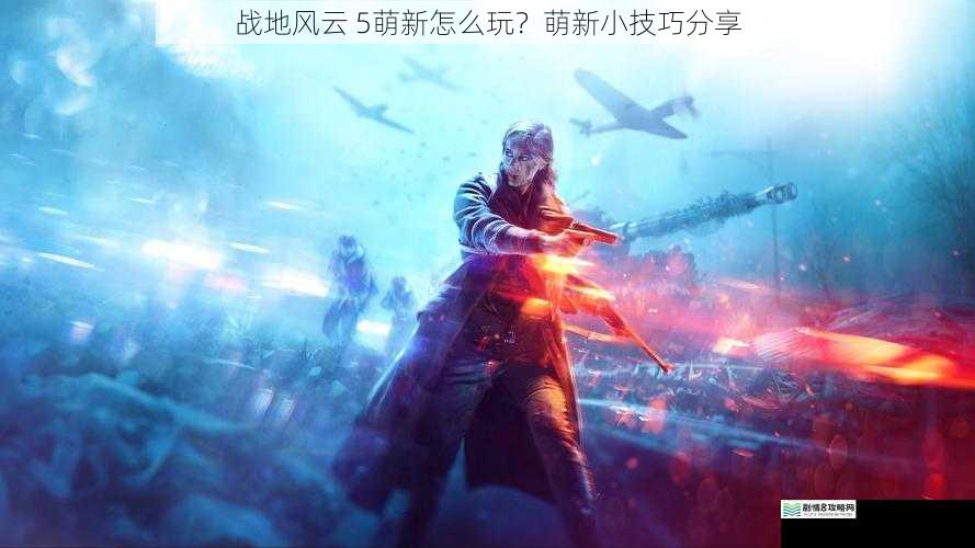 战地风云 5萌新怎么玩?萌新小技巧分享