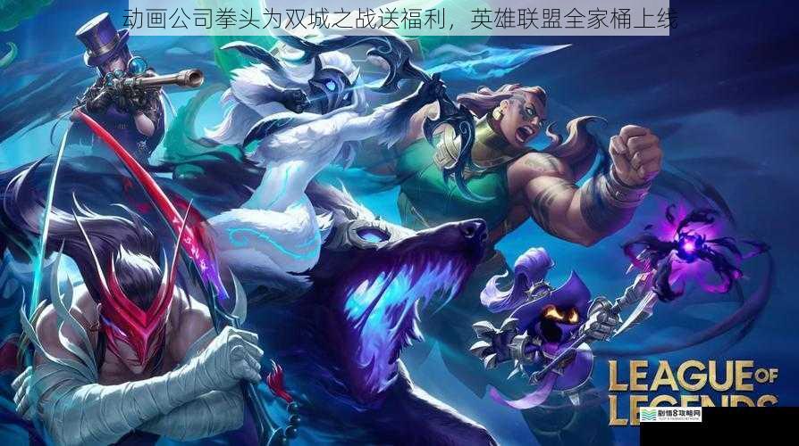动画公司拳头为双城之战送福利,英雄联盟全家桶上线