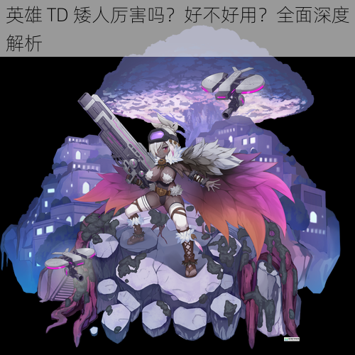 英雄 TD 矮人厉害吗?好不好用?全面深度解析