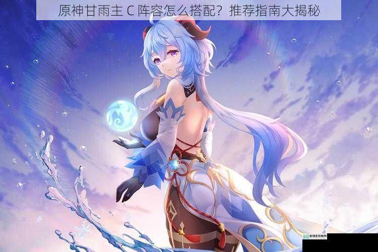 原神甘雨主 C 阵容怎么搭配?推荐指南大揭秘