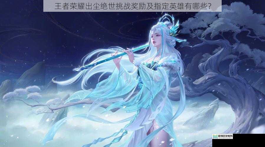 王者荣耀出尘绝世挑战奖励及指定英雄有哪些?