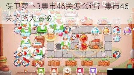 保卫萝卜3集市46关怎么过?集市46关攻略大揭秘