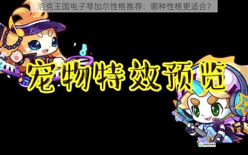 洛克王国电子琴加尔性格推荐:哪种性格更适合?