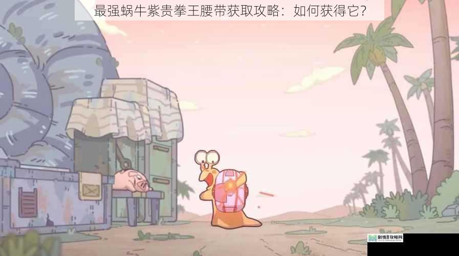 最强蜗牛紫贵拳王腰带获取攻略:如何获得它?