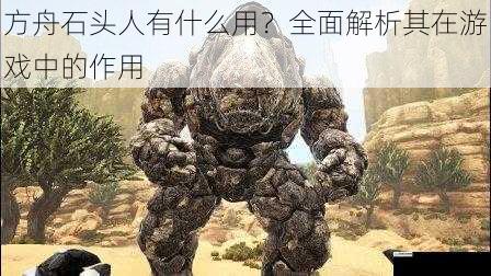 方舟石头人有什么用?全面解析其在游戏中的作用